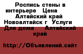 Роспись стены в интерьере › Цена ­ 350 - Алтайский край, Новоалтайск г. Услуги » Для дома   . Алтайский край